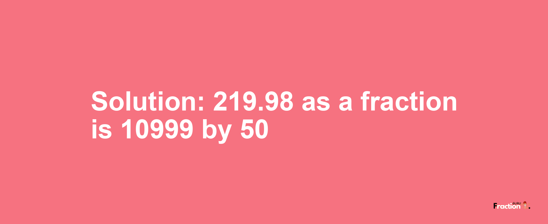 Solution:219.98 as a fraction is 10999/50